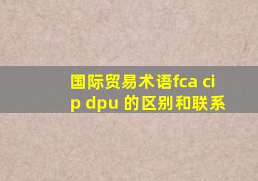 国际贸易术语fca cip dpu 的区别和联系